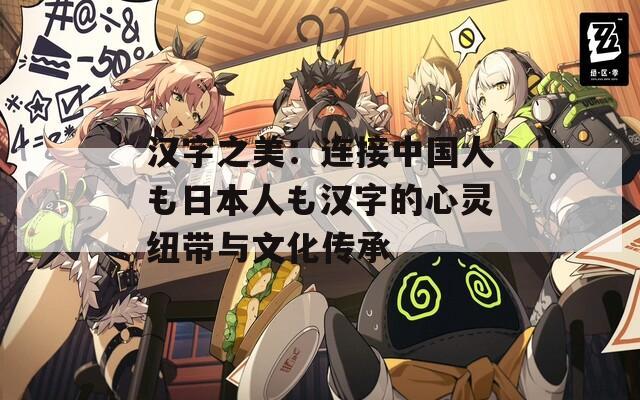 汉字之美：连接中国人も日本人も汉字的心灵纽带与文化传承