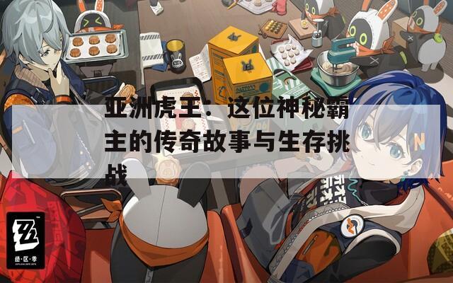 亚洲虎王：这位神秘霸主的传奇故事与生存挑战