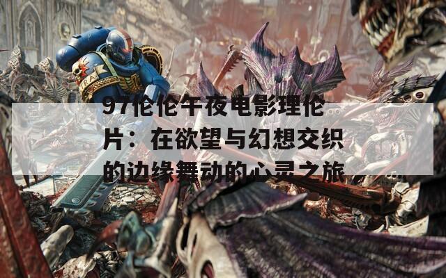 97伦伦午夜电影理伦片：在欲望与幻想交织的边缘舞动的心灵之旅