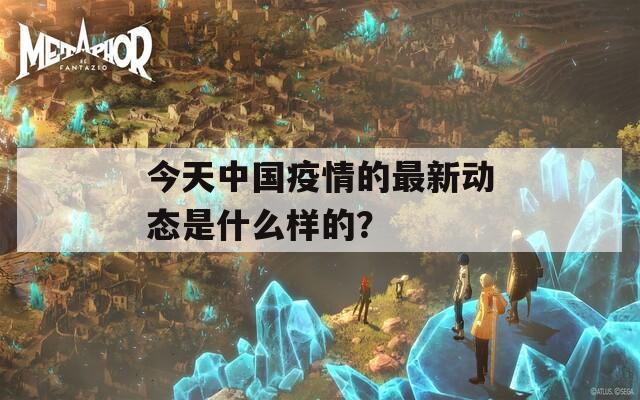 今天中国疫情的最新动态是什么样的？