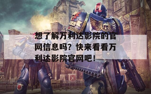 想了解万利达影院的官网信息吗？快来看看万利达影院官网吧！