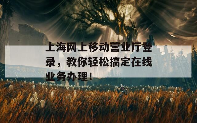上海网上移动营业厅登录，教你轻松搞定在线业务办理！