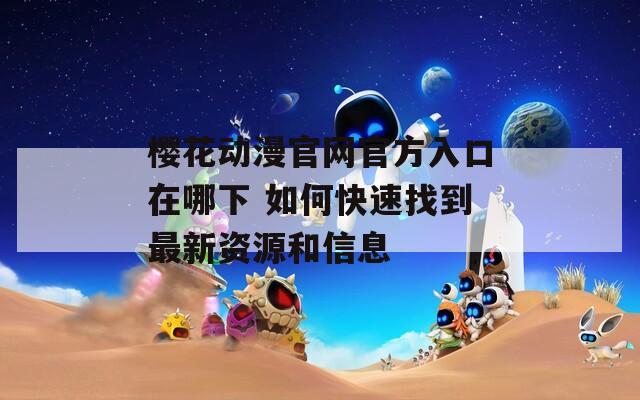 樱花动漫官网官方入口在哪下 如何快速找到最新资源和信息