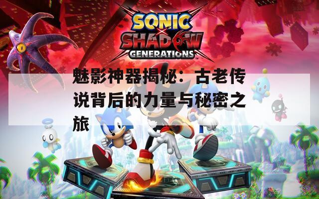 魅影神器揭秘：古老传说背后的力量与秘密之旅