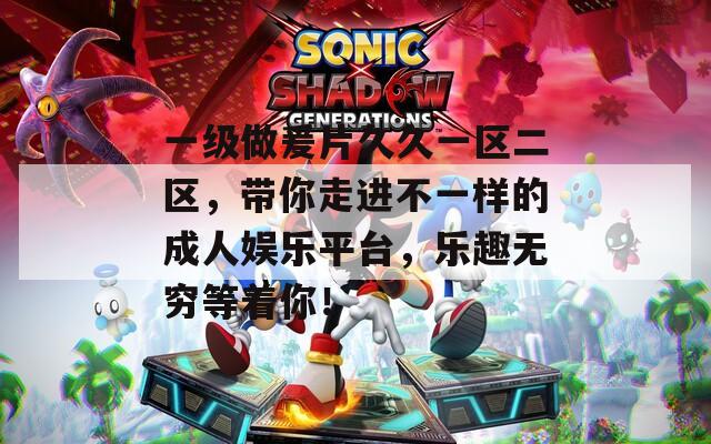 一级做爰片久久一区二区，带你走进不一样的成人娱乐平台，乐趣无穷等着你！