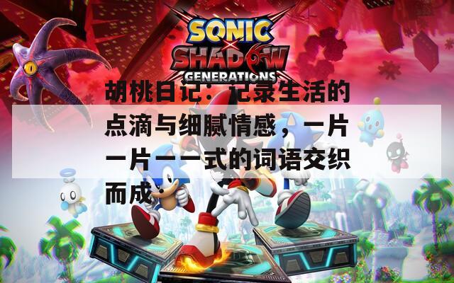 胡桃日记：记录生活的点滴与细腻情感，一片一片一一式的词语交织而成