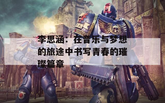 李思涵：在音乐与梦想的旅途中书写青春的璀璨篇章