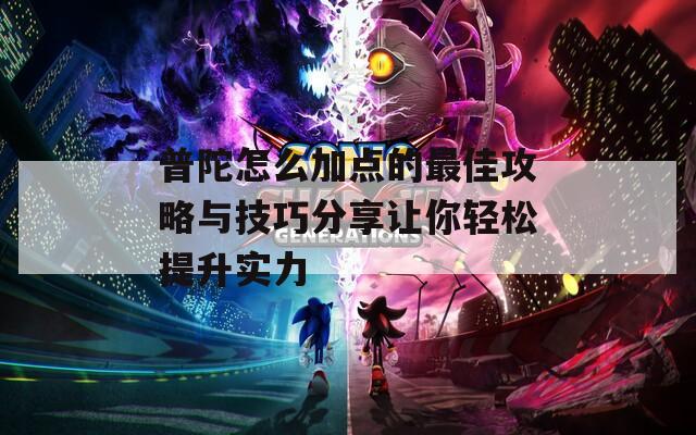普陀怎么加点的最佳攻略与技巧分享让你轻松提升实力