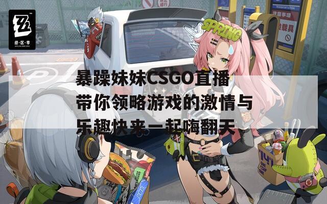 暴躁妹妹CSGO直播带你领略游戏的激情与乐趣快来一起嗨翻天