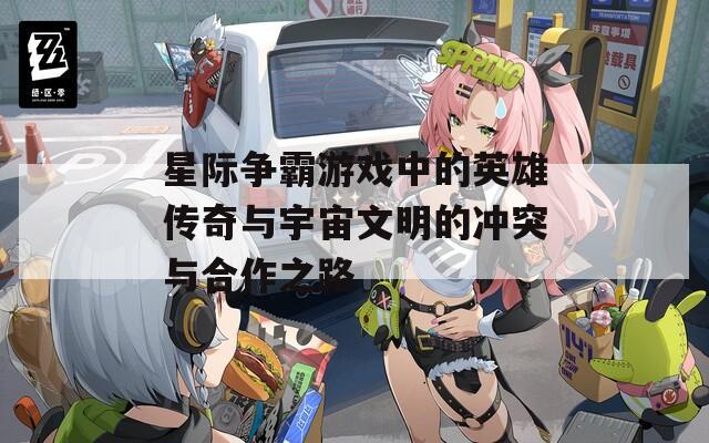 星际争霸游戏中的英雄传奇与宇宙文明的冲突与合作之路