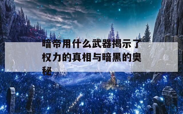 暗帝用什么武器揭示了权力的真相与暗黑的奥秘
