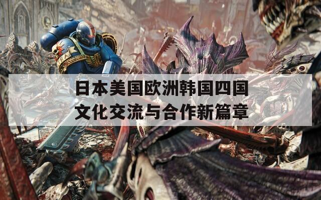 日本美国欧洲韩国四国文化交流与合作新篇章