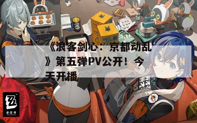 《浪客剑心：京都动乱》第五弹PV公开！今天开播