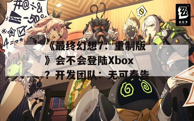 《最终幻想7：重制版》会不会登陆Xbox？开发团队：无可奉告