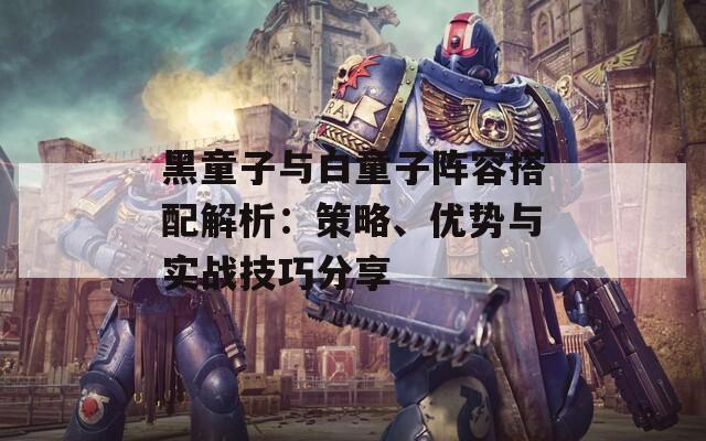黑童子与白童子阵容搭配解析：策略、优势与实战技巧分享