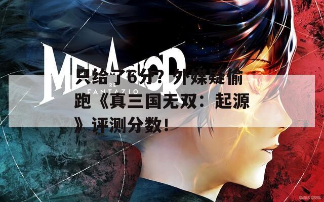 只给了6分？外媒疑偷跑《真三国无双：起源》评测分数！