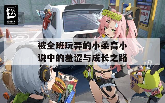 被全班玩弄的小柔高小说中的羞涩与成长之路