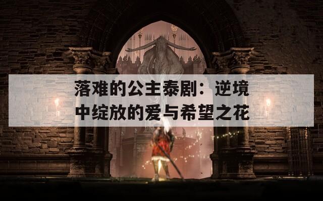 落难的公主泰剧：逆境中绽放的爱与希望之花