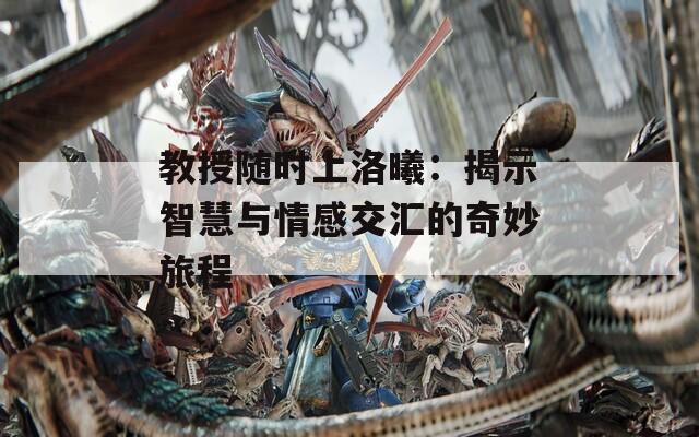 教授随时上洛曦：揭示智慧与情感交汇的奇妙旅程