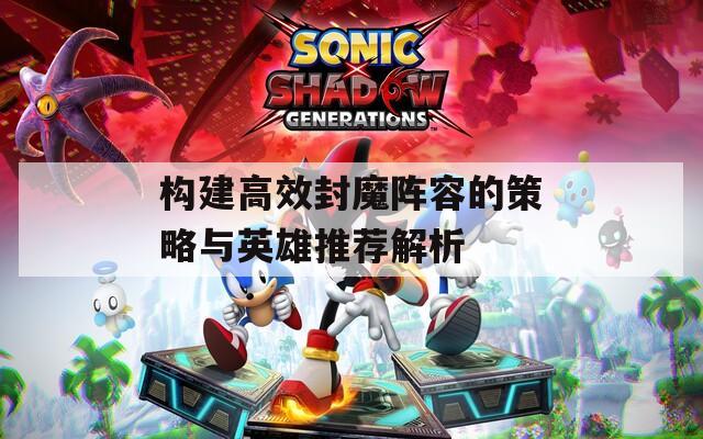 构建高效封魔阵容的策略与英雄推荐解析