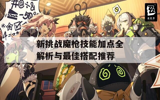 新挑战魔枪技能加点全解析与最佳搭配推荐