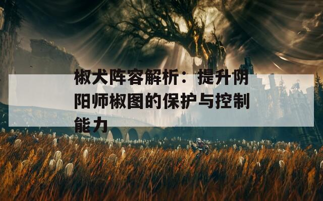 椒犬阵容解析：提升阴阳师椒图的保护与控制能力