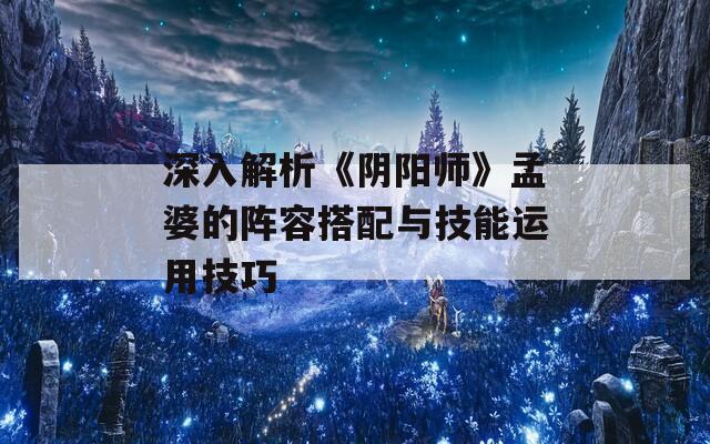 深入解析《阴阳师》孟婆的阵容搭配与技能运用技巧