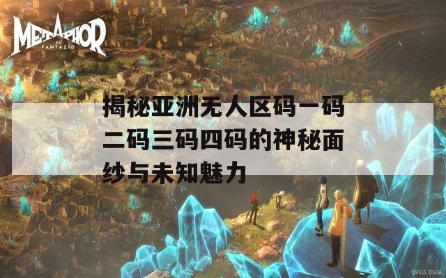 揭秘亚洲无人区码一码二码三码四码的神秘面纱与未知魅力