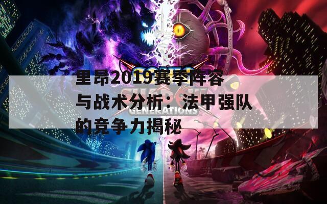 里昂2019赛季阵容与战术分析：法甲强队的竞争力揭秘
