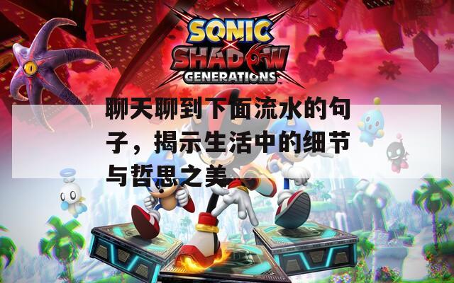 聊天聊到下面流水的句子，揭示生活中的细节与哲思之美