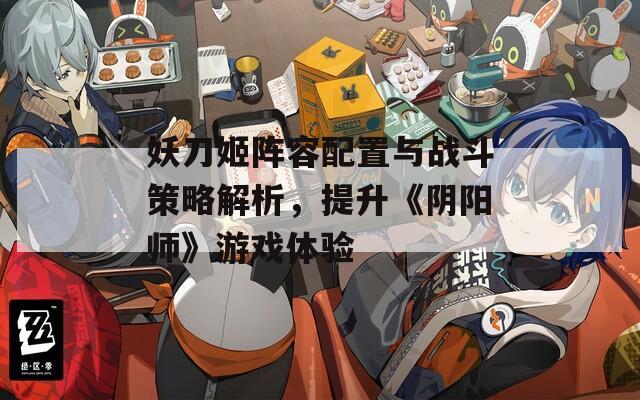 妖刀姬阵容配置与战斗策略解析，提升《阴阳师》游戏体验