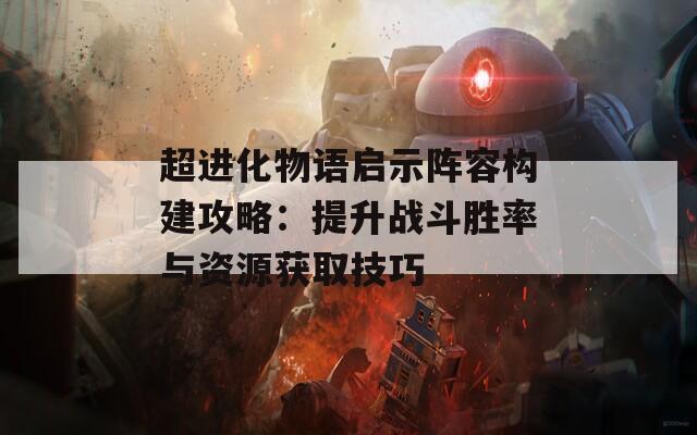 超进化物语启示阵容构建攻略：提升战斗胜率与资源获取技巧