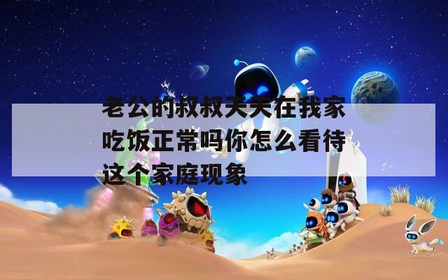老公的叔叔天天在我家吃饭正常吗你怎么看待这个家庭现象