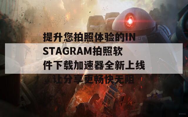 提升您拍照体验的INSTAGRAM拍照软件下载加速器全新上线，让分享更畅快无阻