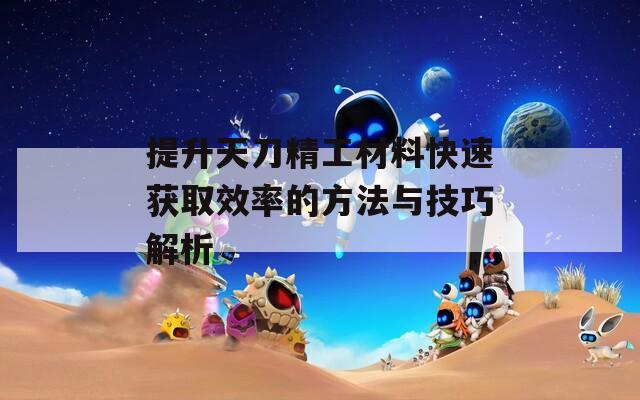 提升天刀精工材料快速获取效率的方法与技巧解析