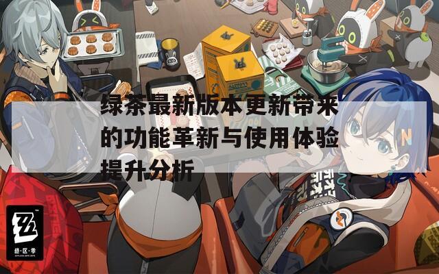 绿茶最新版本更新带来的功能革新与使用体验提升分析