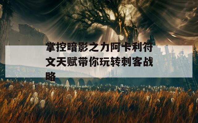 掌控暗影之力阿卡利符文天赋带你玩转刺客战略