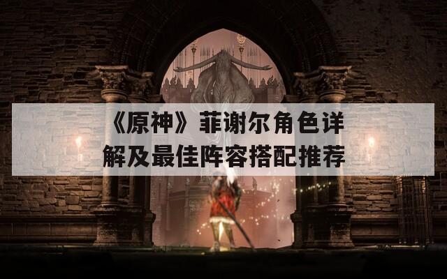 《原神》菲谢尔角色详解及最佳阵容搭配推荐
