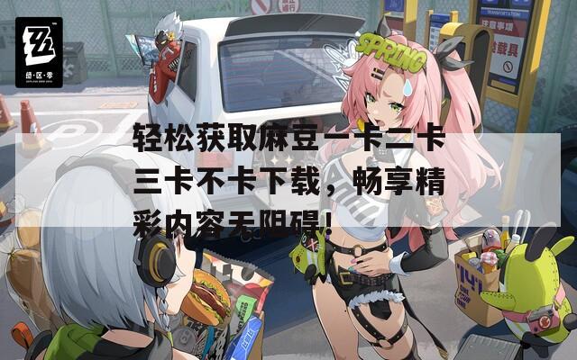 轻松获取麻豆一卡二卡三卡不卡下载，畅享精彩内容无阻碍！