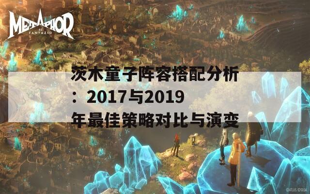 茨木童子阵容搭配分析：2017与2019年最佳策略对比与演变