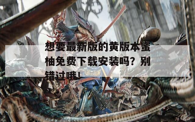 想要最新版的黄版本蜜柚免费下载安装吗？别错过哦！