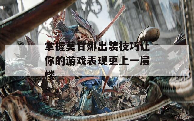 掌握莫甘娜出装技巧让你的游戏表现更上一层楼