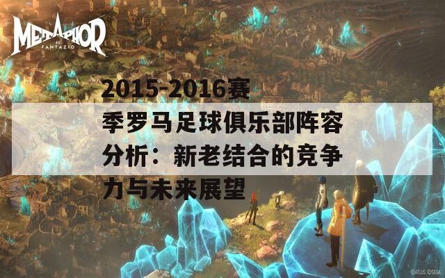 2015-2016赛季罗马足球俱乐部阵容分析：新老结合的竞争力与未来展望