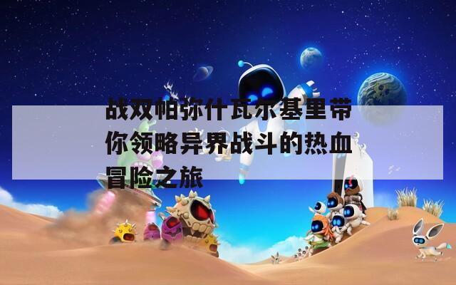 战双帕弥什瓦尔基里带你领略异界战斗的热血冒险之旅