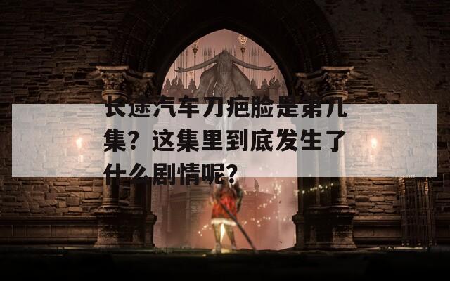 长途汽车刀疤脸是第几集？这集里到底发生了什么剧情呢？
