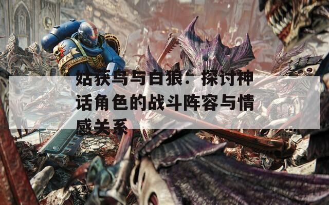 姑获鸟与白狼：探讨神话角色的战斗阵容与情感关系