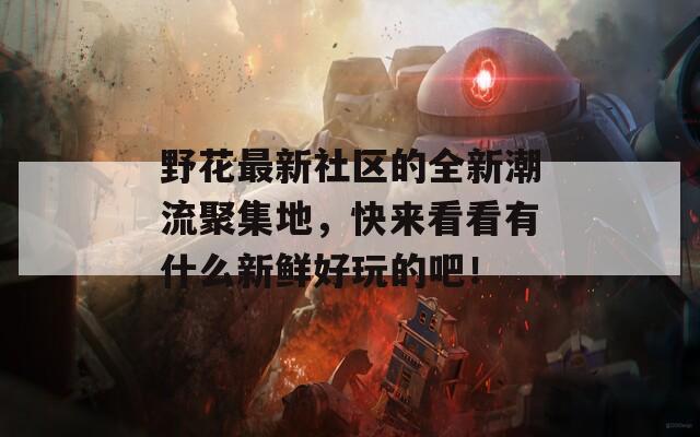 野花最新社区的全新潮流聚集地，快来看看有什么新鲜好玩的吧！