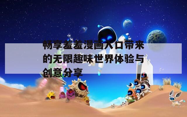 畅享羞羞漫画入口带来的无限趣味世界体验与创意分享