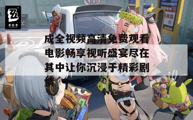 成全视频高清免费观看电影畅享视听盛宴尽在其中让你沉浸于精彩剧情