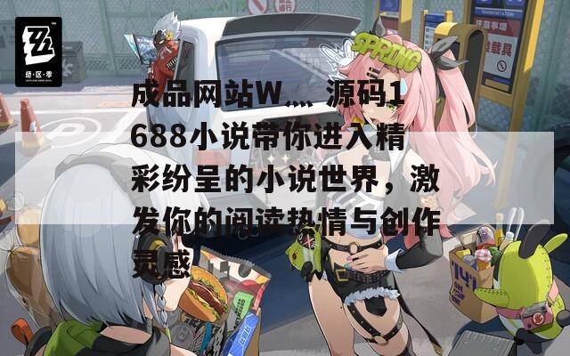 成品网站W灬 源码1688小说带你进入精彩纷呈的小说世界，激发你的阅读热情与创作灵感